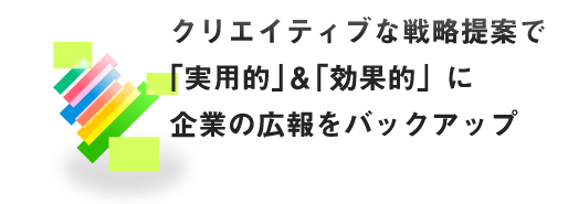 クリエイティブな戦略提案で「実用的」＆「効果的」に企業の広報をバックアップ